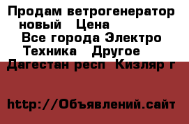 Продам ветрогенератор новый › Цена ­ 25 000 - Все города Электро-Техника » Другое   . Дагестан респ.,Кизляр г.
